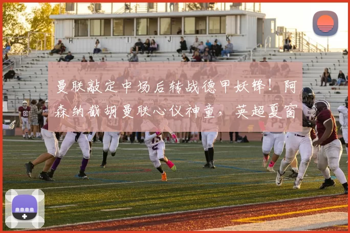 曼联敲定中场后转战德甲妖锋!阿森纳截胡曼联心仪神童,英超夏窗引援硝烟四起_祖马纳·图雷_边锋线_霍芬海姆