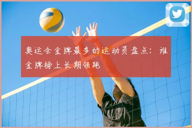 奥运会金牌最多的运动员盘点:谁金牌榜上长期领跑