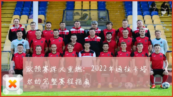 欧预赛烽火重燃:2022年通往卡塔尔的完整赛程指南
