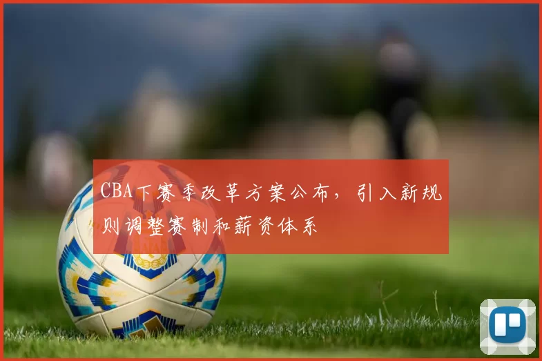 CBA下赛季改革方案公布,引入新规则调整赛制和薪资体系