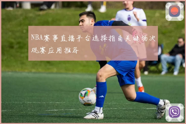 NBA赛事直播平台选择指南关键场次观赛应用推荐
