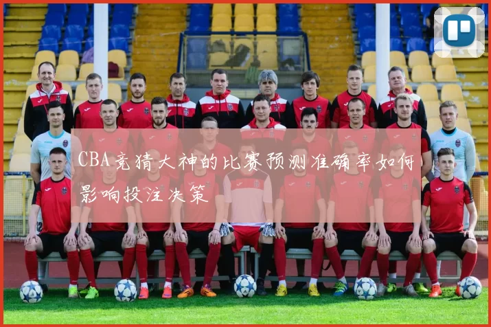 CBA竞猜大神的比赛预测准确率如何影响投注决策
