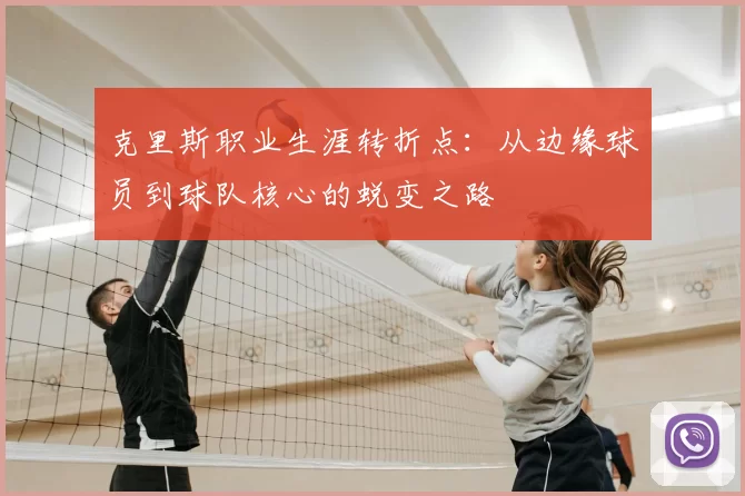 克里斯职业生涯转折点:从边缘球员到球队核心的蜕变之路