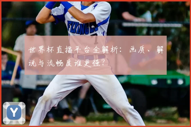 世界杯直播平台全解析:画质、解说与流畅度谁更强?