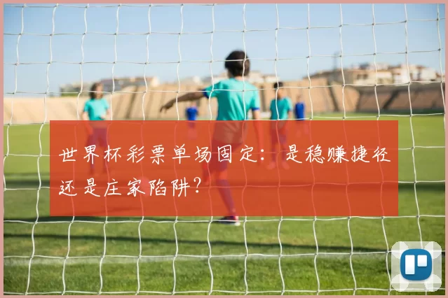 世界杯彩票单场固定:是稳赚捷径还是庄家陷阱?