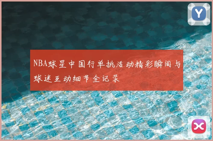 NBA球星中国行单挑活动精彩瞬间与球迷互动细节全记录