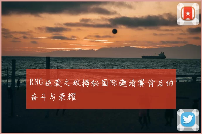 RNG逆袭之旅揭秘国际邀请赛背后的奋斗与荣耀