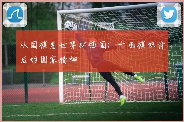 从国旗看世界杯强国:十面旗帜背后的国家精神