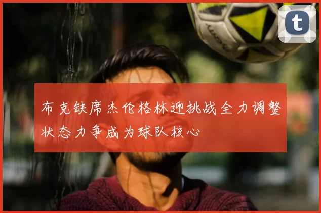 布克缺席杰伦格林迎挑战全力调整状态力争成为球队核心