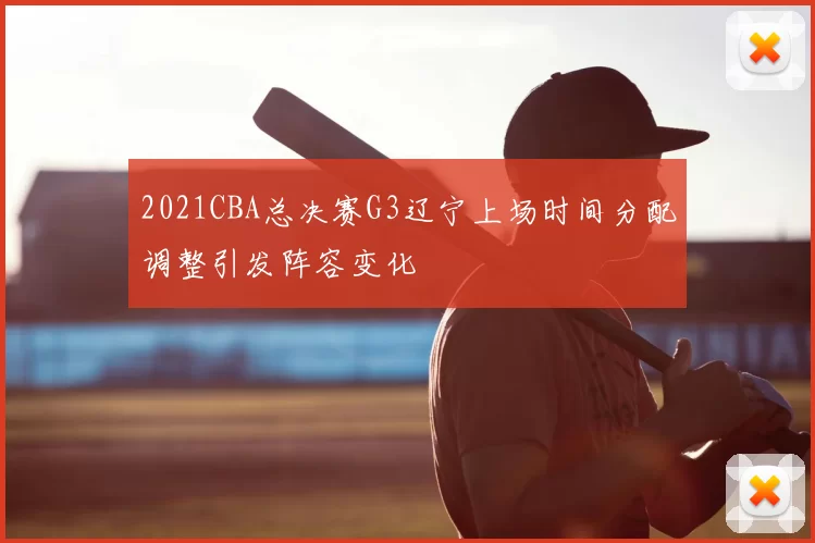 2021CBA总决赛G3辽宁上场时间分配调整引发阵容变化