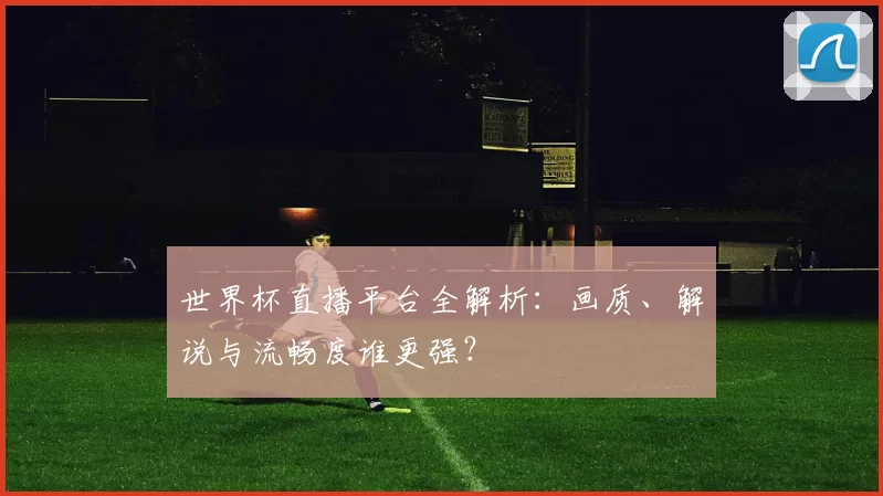 世界杯直播平台全解析:画质、解说与流畅度谁更强?