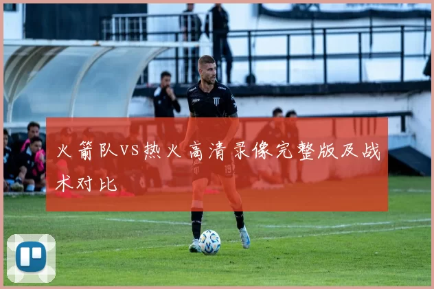 火箭队vs热火高清录像完整版及战术对比