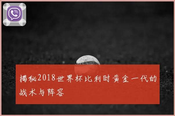 揭秘2018世界杯比利时黄金一代的战术与阵容