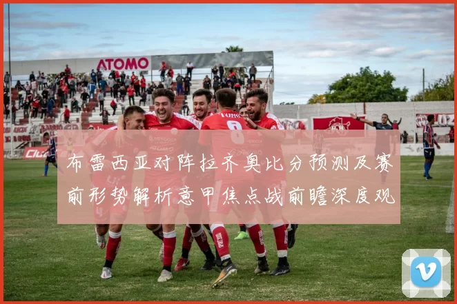 布雷西亚对阵拉齐奥比分预测及赛前形势解析意甲焦点战前瞻深度观察
