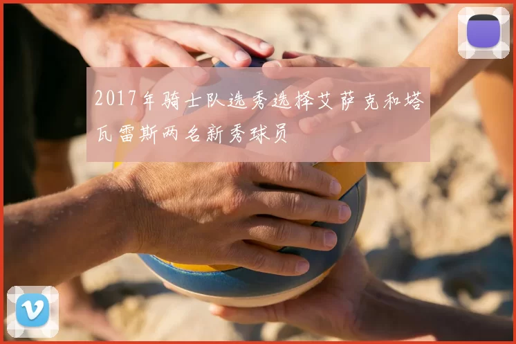 2017年骑士队选秀选择艾萨克和塔瓦雷斯两名新秀球员