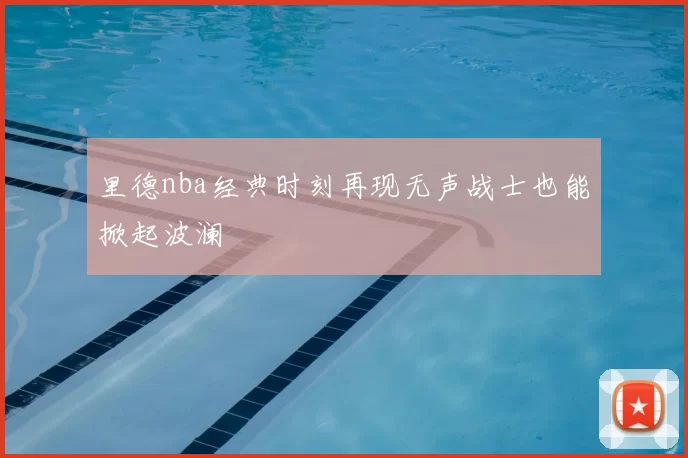 里德nba经典时刻再现无声战士也能掀起波澜
