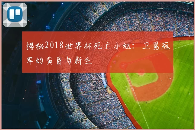 揭秘2018世界杯死亡小组:卫冕冠军的黄昏与新生