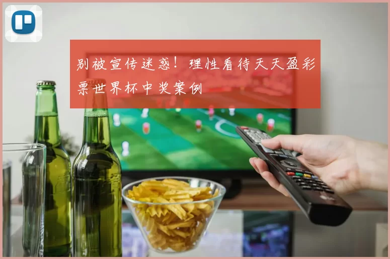 别被宣传迷惑!理性看待天天盈彩票世界杯中奖案例