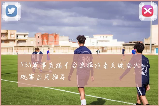 NBA赛事直播平台选择指南关键场次观赛应用推荐