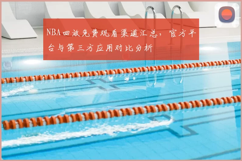 NBA回放免费观看渠道汇总，官方平台与第三方应用对比分析