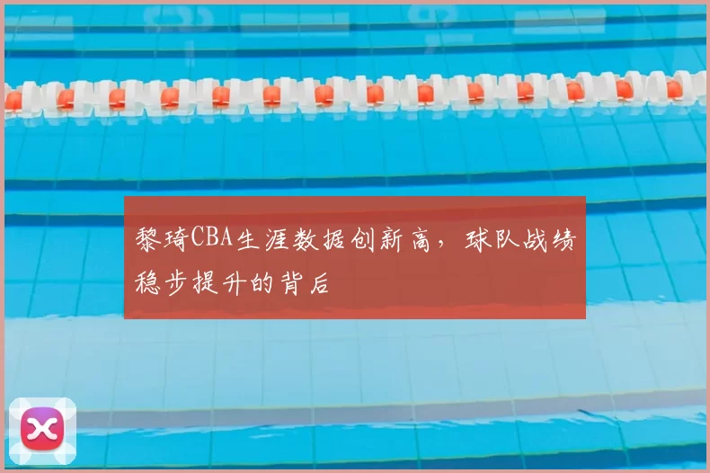 黎琦CBA生涯数据创新高,球队战绩稳步提升的背后