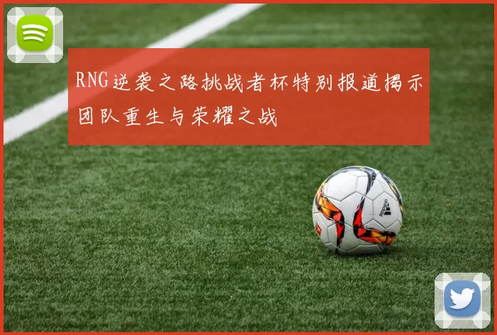 RNG逆袭之路挑战者杯特别报道揭示团队重生与荣耀之战
