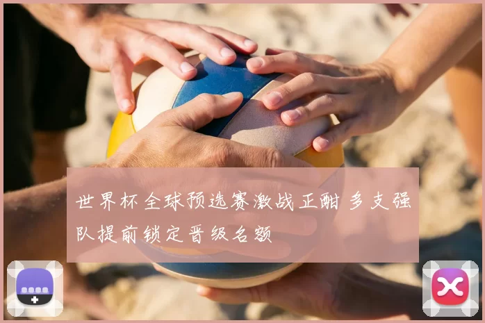 世界杯全球预选赛激战正酣 多支强队提前锁定晋级名额