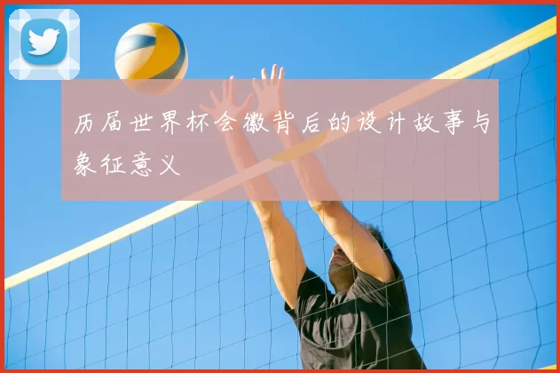 历届世界杯会徽背后的设计故事与象征意义