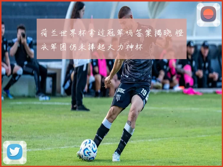 荷兰世界杯拿过冠军吗答案揭晓 橙衣军团仍未捧起大力神杯