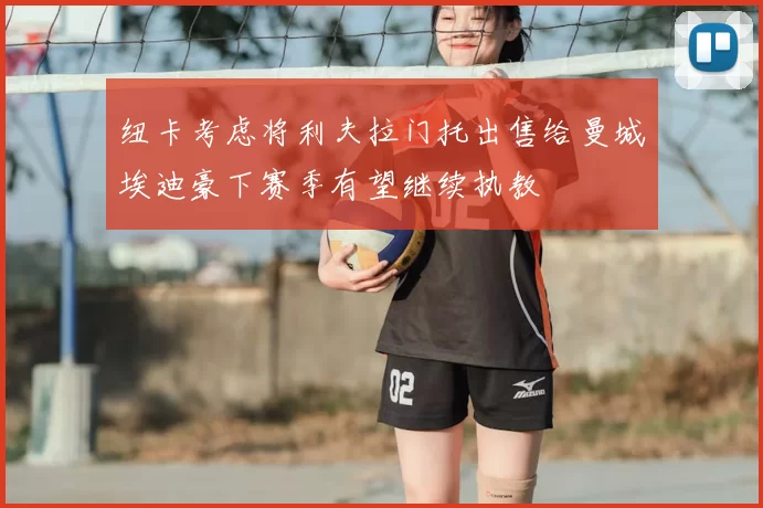 纽卡考虑将利夫拉门托出售给曼城埃迪豪下赛季有望继续执教
