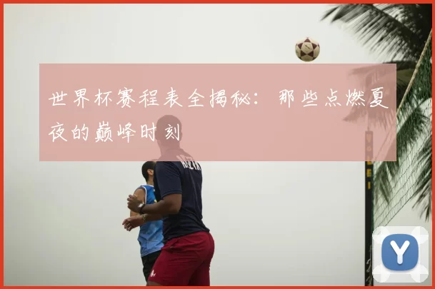 世界杯赛程表全揭秘:那些点燃夏夜的巅峰时刻