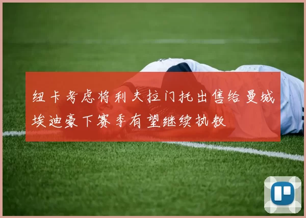 纽卡考虑将利夫拉门托出售给曼城埃迪豪下赛季有望继续执教