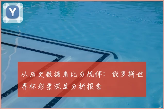 从历史数据看比分规律:俄罗斯世界杯彩票深度分析报告