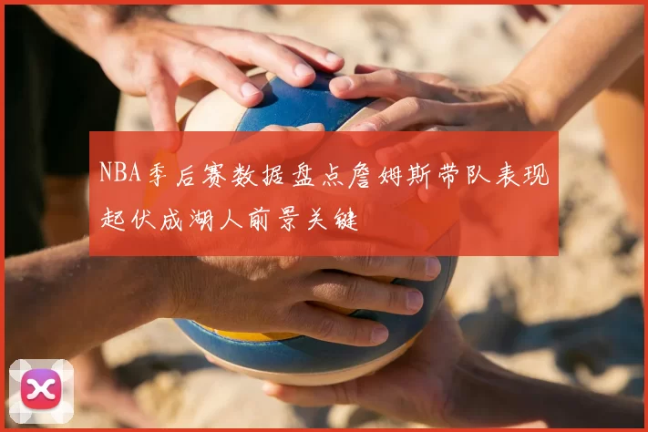NBA季后赛数据盘点詹姆斯带队表现起伏成湖人前景关键
