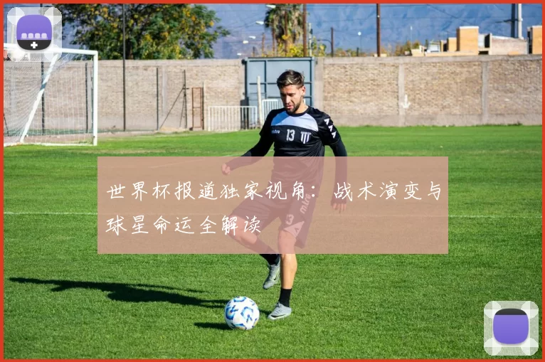 世界杯报道独家视角：战术演变与球星命运全解读