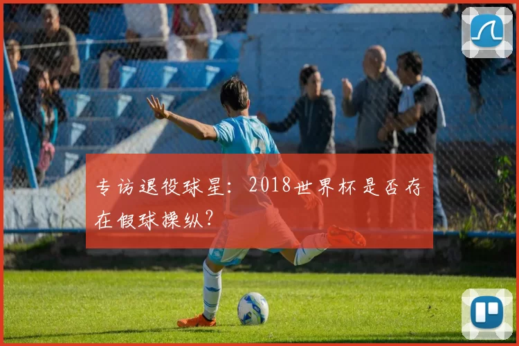 专访退役球星:2018世界杯是否存在假球操纵?