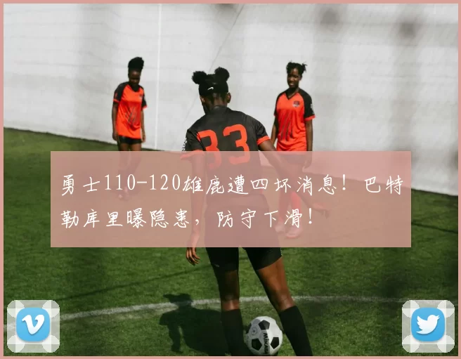 勇士110-120雄鹿遭四坏消息！巴特勒库里曝隐患，防守下滑！