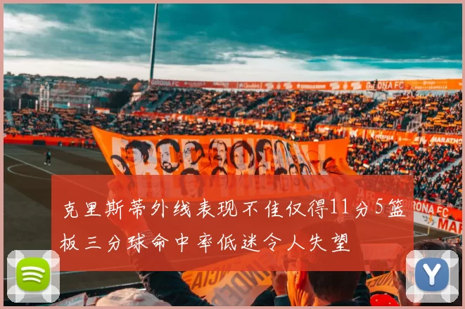 克里斯蒂外线表现不佳仅得11分5篮板三分球命中率低迷令人失望
