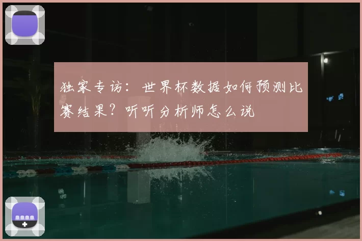 独家专访：世界杯数据如何预测比赛结果？听听分析师怎么说