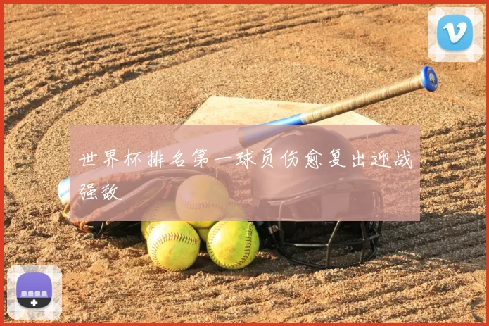 世界杯排名第一球员伤愈复出迎战强敌
