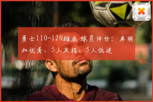 勇士110-120雄鹿 球员评价：库明加优秀，5人及格，5人低迷