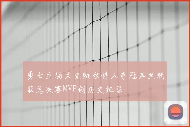 勇士主场力克凯尔特人夺冠库里斩获总决赛MVP创历史纪录