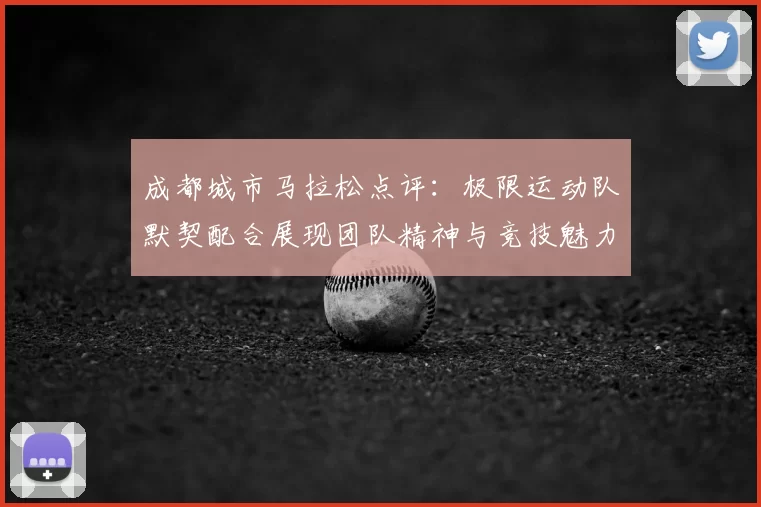 成都城市马拉松点评:极限运动队默契配合展现团队精神与竞技魅力