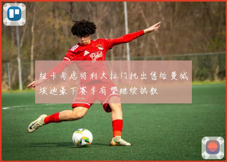 纽卡考虑将利夫拉门托出售给曼城埃迪豪下赛季有望继续执教
