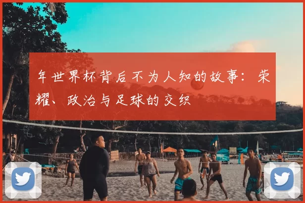 年世界杯背后不为人知的故事：荣耀、政治与足球的交织