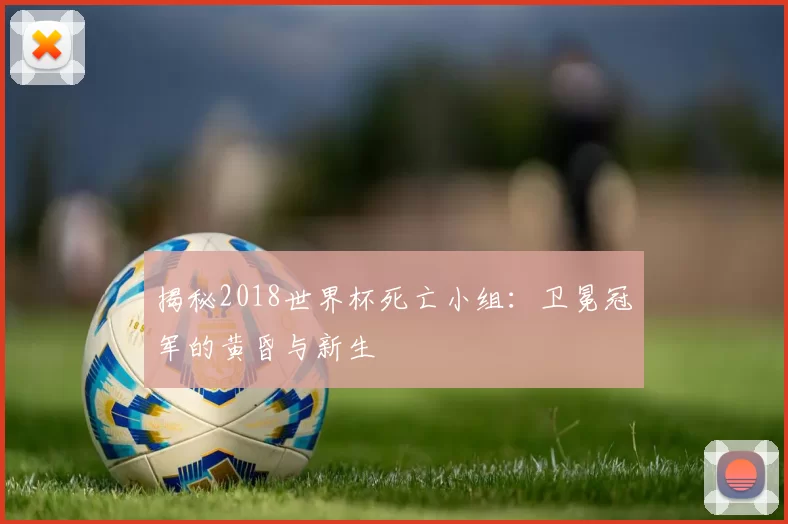 揭秘2018世界杯死亡小组:卫冕冠军的黄昏与新生