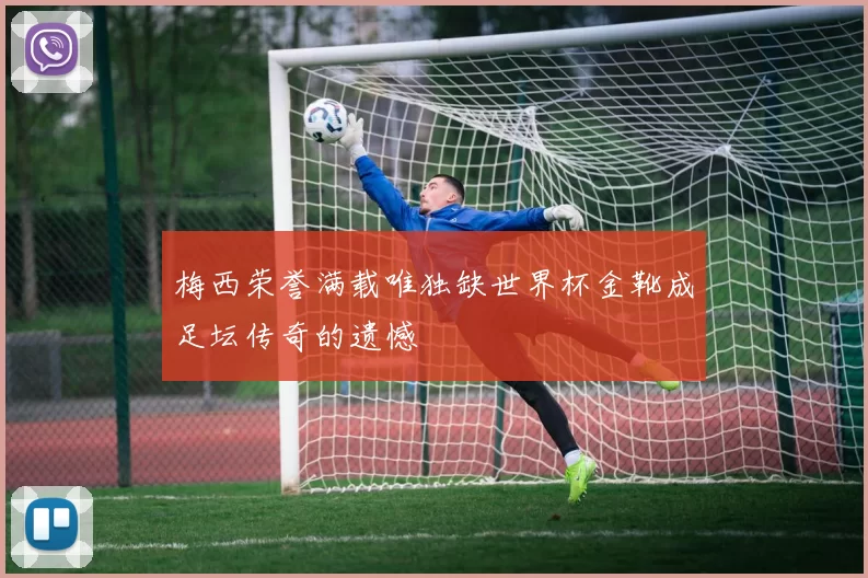 梅西荣誉满载唯独缺世界杯金靴成足坛传奇的遗憾