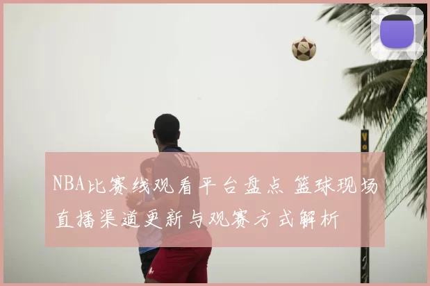 NBA比赛线观看平台盘点 篮球现场直播渠道更新与观赛方式解析