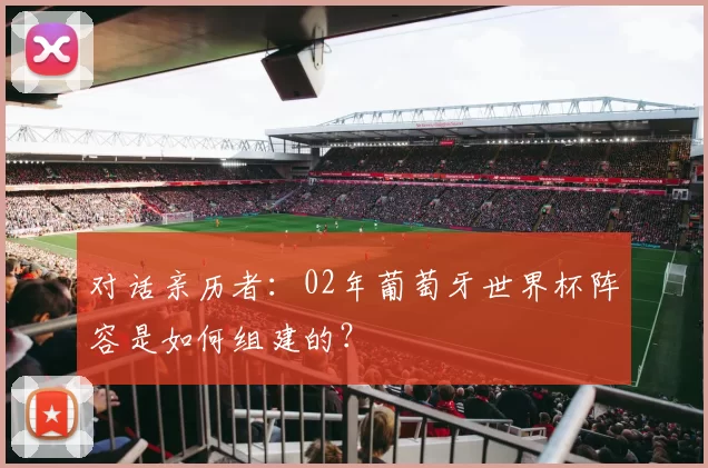对话亲历者:02年葡萄牙世界杯阵容是如何组建的?