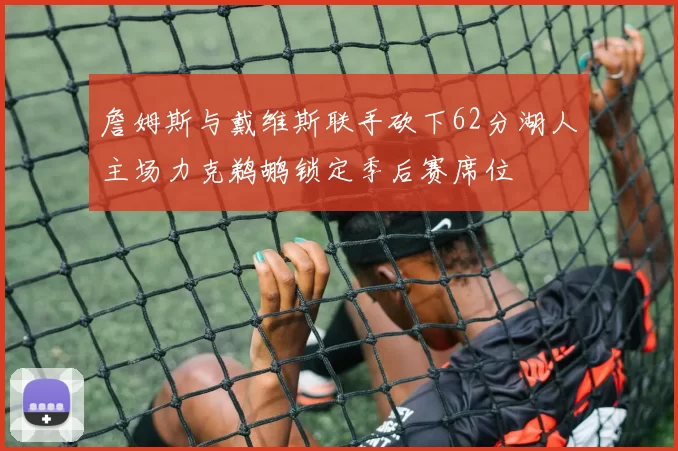 詹姆斯与戴维斯联手砍下62分湖人主场力克鹈鹕锁定季后赛席位